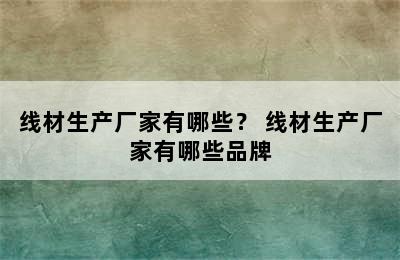 线材生产厂家有哪些？ 线材生产厂家有哪些品牌